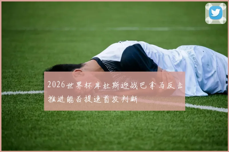 2026世界杯库杜斯迎战巴拿马反击推进能否提速首发判断