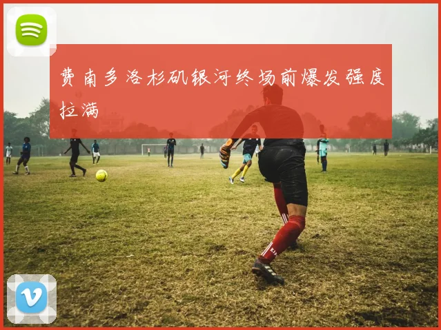 费南多洛杉矶银河终场前爆发强度拉满