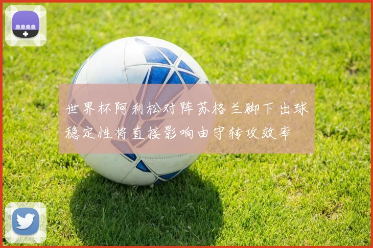 世界杯阿利松对阵苏格兰脚下出球稳定性将直接影响由守转攻效率