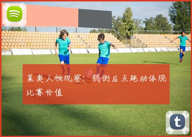 莱奥人物观察：弱侧后点跑动体现比赛价值