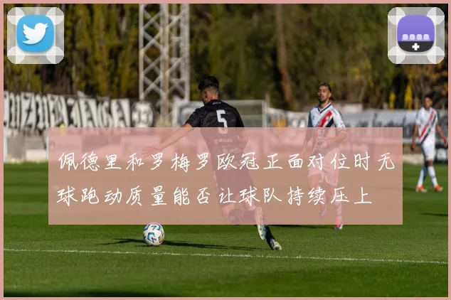 佩德里和罗梅罗欧冠正面对位时无球跑动质量能否让球队持续压上