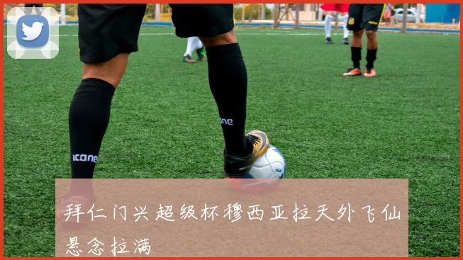 拜仁门兴超级杯穆西亚拉天外飞仙悬念拉满