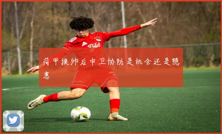 荷甲换帅后中卫协防是机会还是隐患