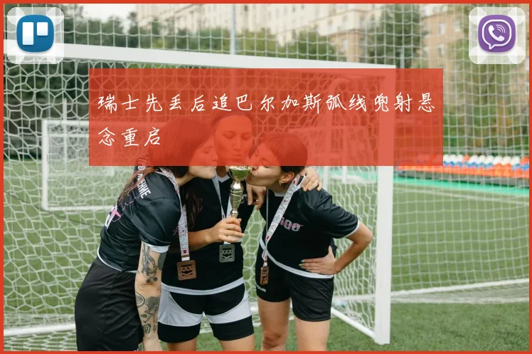 瑞士先丢后追巴尔加斯弧线兜射悬念重启