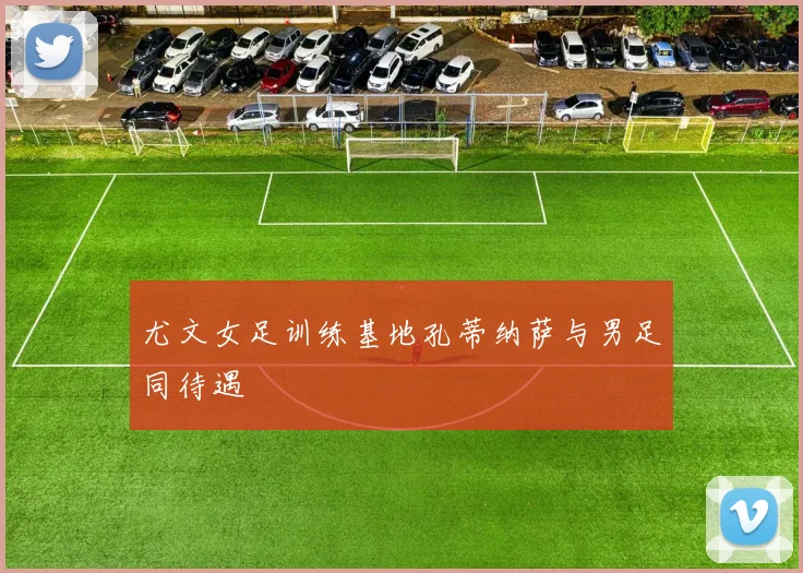 尤文女足训练基地孔蒂纳萨与男足同待遇