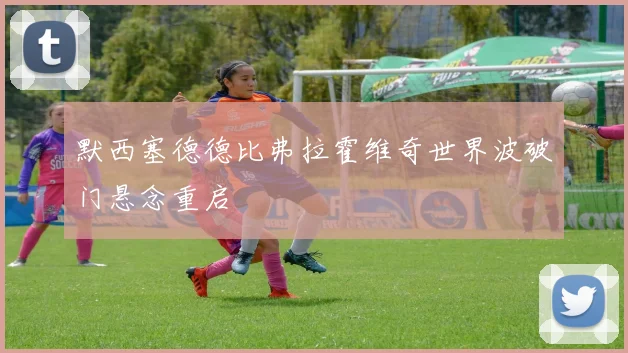 默西塞德德比弗拉霍维奇世界波破门悬念重启