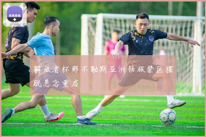 解放者杯那不勒斯亚洲劲旅禁区摆脱悬念重启