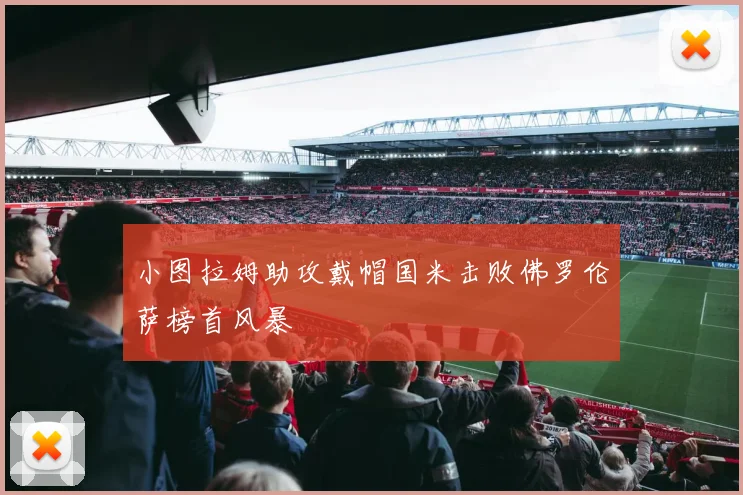 小图拉姆助攻戴帽国米击败佛罗伦萨榜首风暴