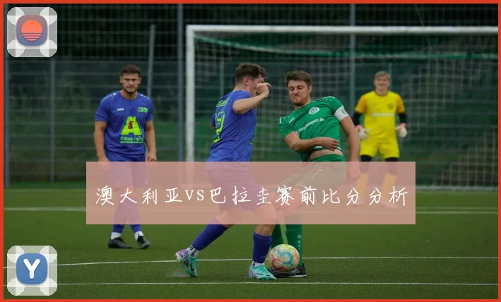 澳大利亚vs巴拉圭赛前比分分析