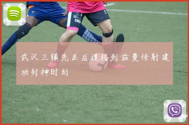 武汉三镇先丢后追格列兹曼传射建功封神时刻