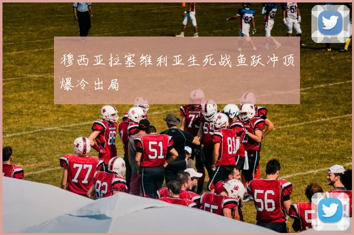 穆西亚拉塞维利亚生死战鱼跃冲顶爆冷出局