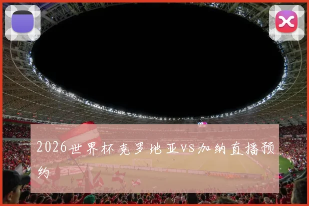 2026世界杯克罗地亚vs加纳直播预约