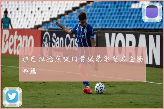 迪巴拉抢点破门曼城悬念重启全场沸腾