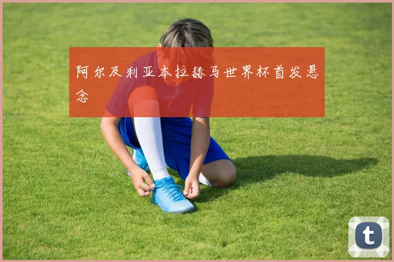 阿尔及利亚本拉赫马世界杯首发悬念