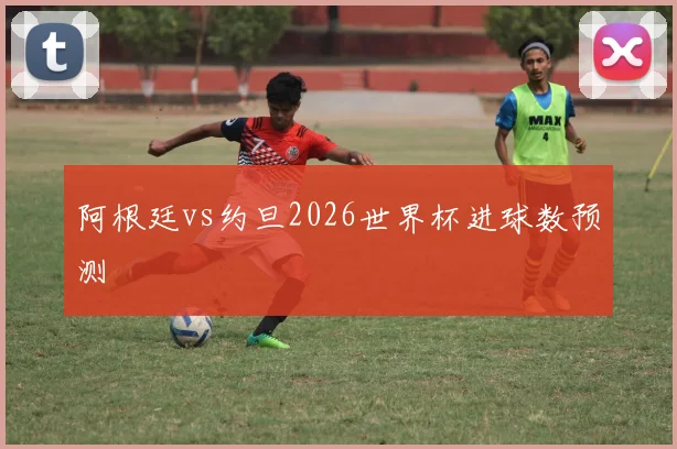 阿根廷vs约旦2026世界杯进球数预测