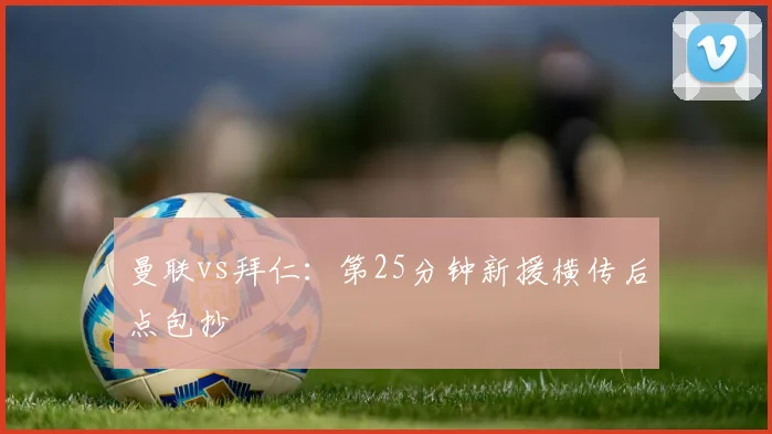 曼联vs拜仁：第25分钟新援横传后点包抄