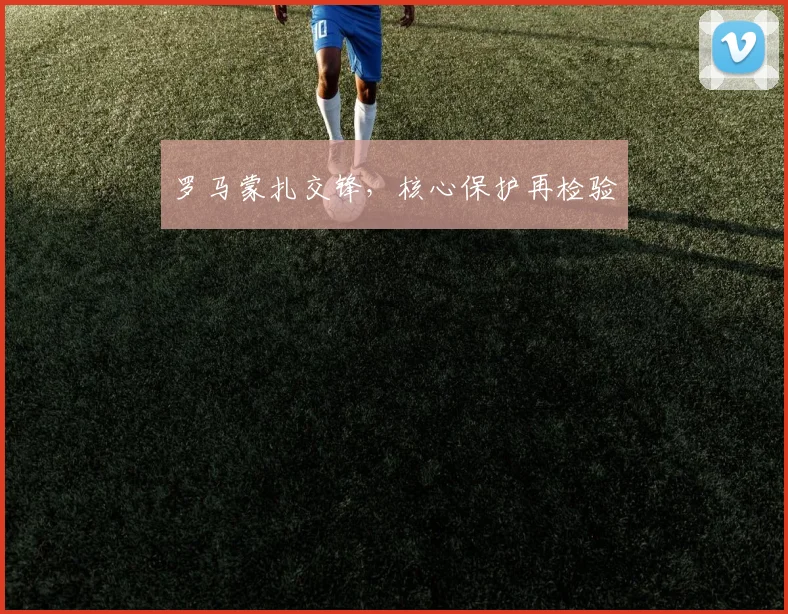 罗马蒙扎交锋，核心保护再检验