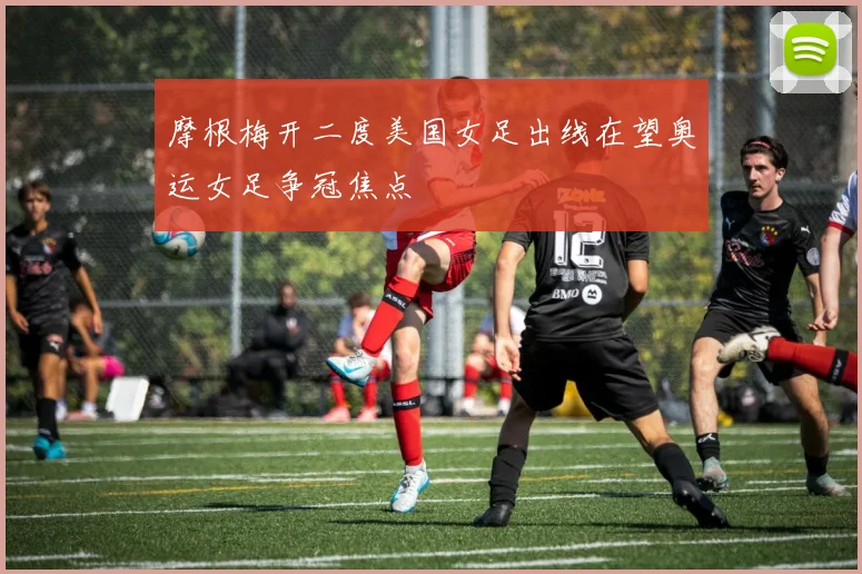 摩根梅开二度美国女足出线在望奥运女足争冠焦点