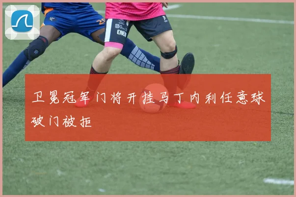 卫冕冠军门将开挂马丁内利任意球破门被拒