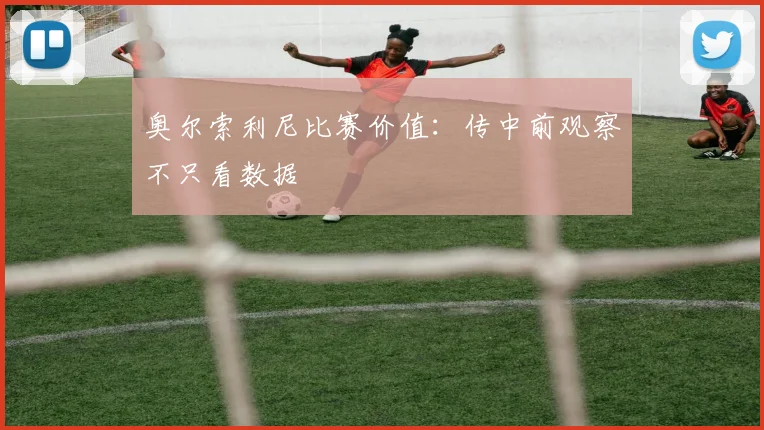 奥尔索利尼比赛价值：传中前观察不只看数据