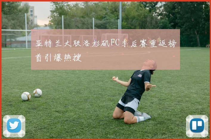 亚特兰大联洛杉矶FC季后赛重返榜首引爆热搜