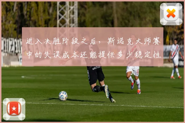 进入决胜阶段之后，斯诺克大师赛中的失误成本还能提供多少稳定性