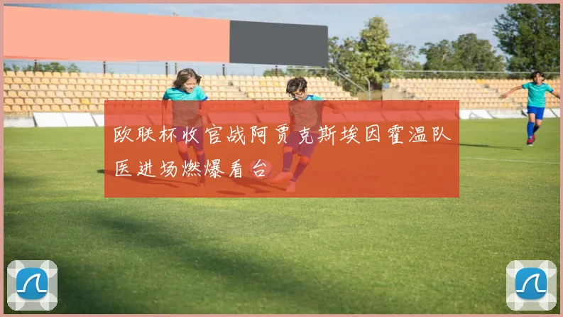 欧联杯收官战阿贾克斯埃因霍温队医进场燃爆看台