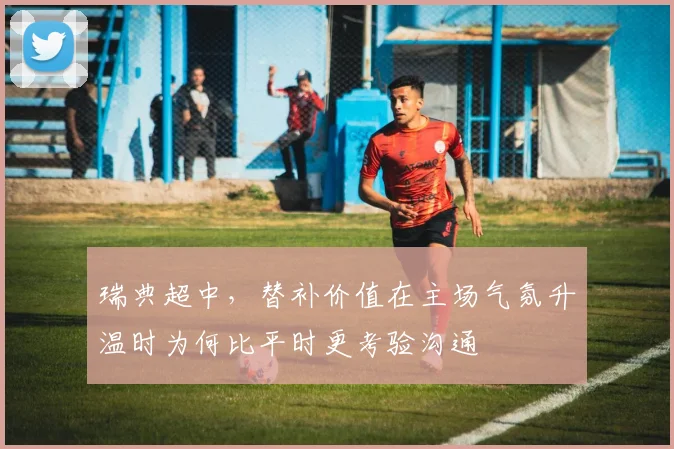瑞典超中,替补价值在主场气氛升温时为何比平时更考验沟通