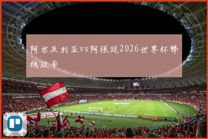 阿尔及利亚vs阿根廷2026世界杯锋线效率