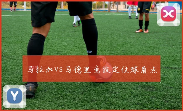 马拉加vs马德里竞技定位球看点