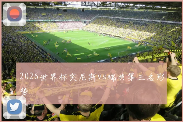 2026世界杯突尼斯vs瑞典第三名形势