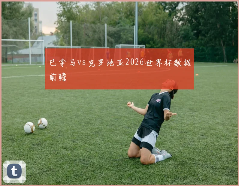 巴拿马vs克罗地亚2026世界杯数据前瞻