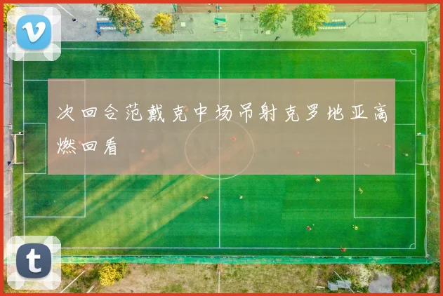 次回合范戴克中场吊射克罗地亚高燃回看