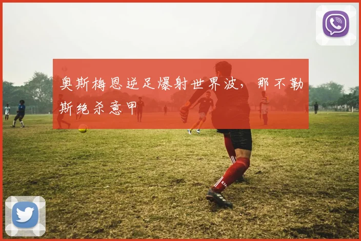 奥斯梅恩逆足爆射世界波，那不勒斯绝杀意甲