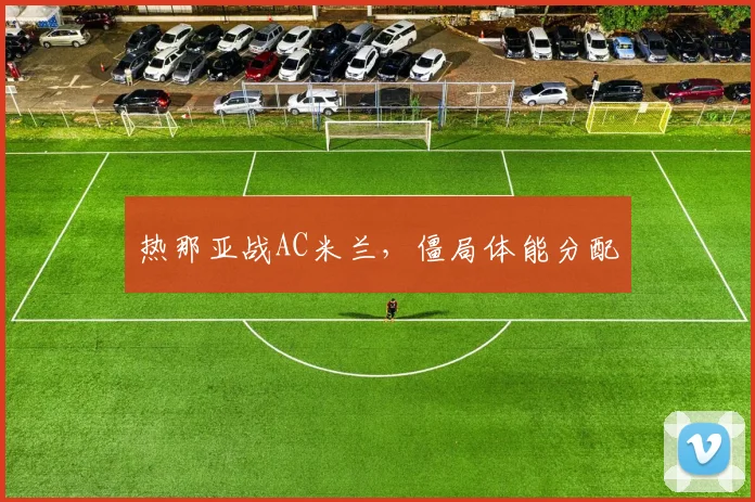 热那亚战AC米兰，僵局体能分配
